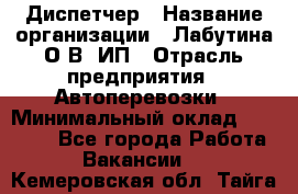 Диспетчер › Название организации ­ Лабутина О.В, ИП › Отрасль предприятия ­ Автоперевозки › Минимальный оклад ­ 20 000 - Все города Работа » Вакансии   . Кемеровская обл.,Тайга г.